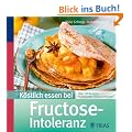 K�stlich essen bei Fructose-Intoleranz: �ber 130 Rezepte: Fruchtzucker ganz einfach vermeiden