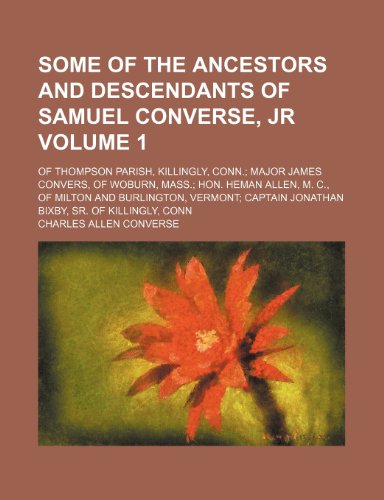 Some of the ancestors and descendants of Samuel Converse, jr Volume 1; of Thompson parish, Killingly, Conn.; Major James Convers, of Woburn, Mass.; . Jonathan Bixby, sr. of Killingly, Conn