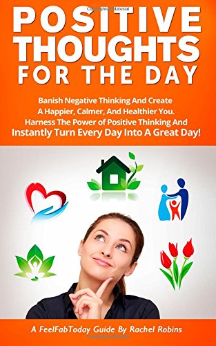 Positive Thoughts For The Day: Banish Negative Thinking And Create  A Happier, Calmer, And Healthier You. Harness The Power of Positive Thinking And … A Great Day! (FeelFabToday Guides) (Volume 2)