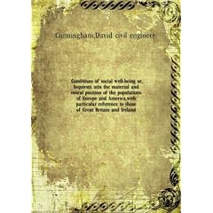 Conditions of social well-being or, Inquiries into the material and moral position of the populations of Europe and America, with particular reference to those of Great Britain and Ireland. 1