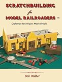 Scratchbuilding for Model Railroaders: Craftsman Techniques Made Simple