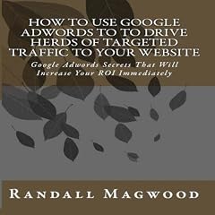 How To Use Google Adwords To To Drive Herds Of Targeted Traffic To Your Website: Google Adwords Secrets That Will Increase Your ROI Immediately - AUDIOBOOK