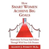 How Smart Women Achieve Big Goals: Motivation To Focus And Follow Through With Your Life Dreams