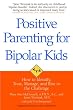 Positive Parenting for Bipolar Kids: How to Identify, Treat, Manage, and Rise to the Challenge