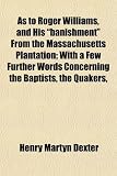 As to Roger Williams, and His "Banishment" From the Massachusetts Plantation; With a Few Further Words Concerning the Baptists, the Quakers,