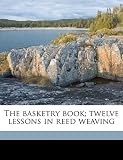 The basketry book; twelve lessons in reed weaving
