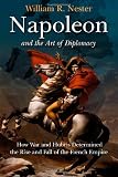 NAPOLEON AND THE ART OF DIPLOMACY: How War and Hubris Determined the Rise and Fall of the French Empire