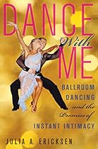 Dance With Me: Ballroom Dancing and the Promise of Instant Intimacy Dance With Me: Ballroom Dancing and the Promise of Instant Intimacy