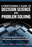 A Professionals Guide to Decision Science and Problem Solving: An Integrated Approach for Assessing Issues, Finding Solutions, and Reaching Corporate Objectives (FT Press Operations Management)