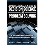 A Professional's Guide to Decision Science and Problem SolvingAn Integrated Approach for Assessing Issues, Finding Solutions, and Reaching Corporate Objectives (FT Press Operations Management)