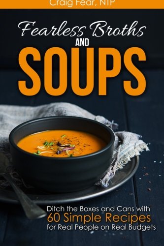 Fearless Broths and Soups: Ditch the Boxes and Cans with 60 Simple Recipes for Real People on Real Budgets