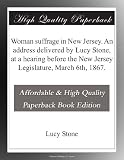 Woman suffrage in New Jersey. An address delivered by Lucy Stone, at a hearing before the New Jersey Legislature, March 6th, 1867.