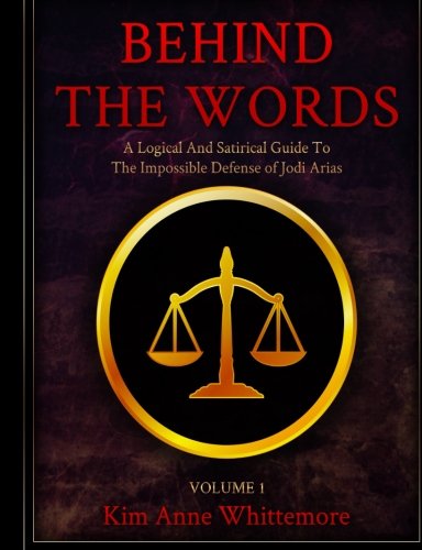Behind The Words: A Logical and Satirical Guide to the Impossible Defense of Jodi Arias (Volume 1)