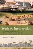 Seeds of Insurrection: Domination and Resistance on Western Cuban Plantations, 1808-1848