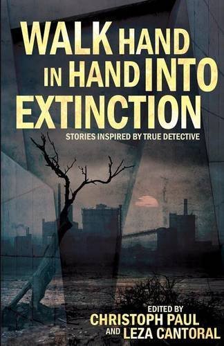 Walk Hand In Hand Into Extinction: Stories Inspired by True Detective