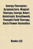 Energy Therapies: Acupuncture, Magnet Therapy, Energy, Bdort, Holotropic Breathwork, Thought Field Therapy, Bach Flower Remedies
