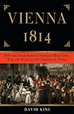 Vienna, 1814: How the Conquerors of Napoleon Made Love, War, and Peace at the Congress of Vienna