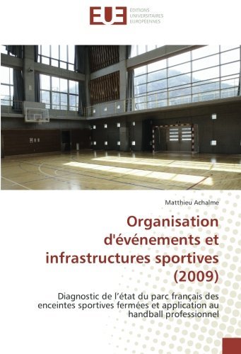 Organisation d'événements et infrastructures sportives (2009): Diagnostic de l'état du parc français des enceintes sportives fermées et application au handball professionnel (French Edition)