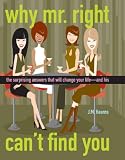 Why Mr. Right Can't Find You: The Surprising Answers that will Change your Life...and His