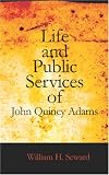 Life and Public Services of John Quincy Adams: Sixth President of the Unied States