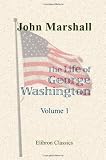 The Life of George Washington, Commander in Chief of the American Forces, during the War Which Established the Independence of His Country, and First President of the United States: Volume 1
