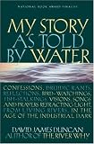 My Story as Told by Water: Confessions, Druidic Rants, Reflections, Bird-Watchings, Fish-Stalkings, Visions, Songs and Prayers Refracting Light, from Living Rivers, in the Age of the Industrial Dark