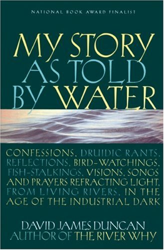 My Story as Told by Water: Confessions, Druidic Rants, Reflections, Bird-Watchings, Fish-Stalkings, Visions, Songs and Prayers Refracting Light, from Living Rivers, in the Age of the Industrial Dark