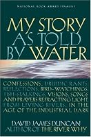 My Story as Told by Water: Confessions, Druidic Rants, Reflections, Bird-Watchings, Fish-Stalkings, Visions, Songs and Prayers Refracting Light, from Living Rivers, in the Age of the Industrial Dark