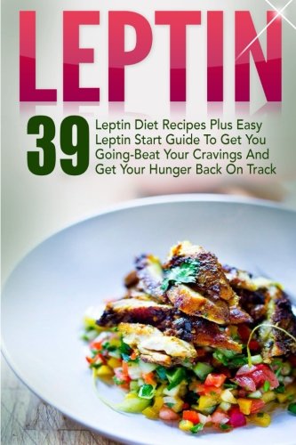 Leptin: 39 Leptin Diet Recipes Plus Easy Leptin Start Guide To Get You Going-Beat Your Cravings And Get Your Hunger Back On Track (Leptin, Leptin ... Resistance Recipes, Leptin Diet Recipes)