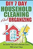 DIY 7 Day Household Cleaning And Organizing - De - Clutter Your Life To Become Stress FREE In Just 7 Days! (DIY Household Hacks, Household Management, De-Cluttering, Cleaning, Organizing)