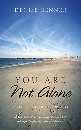 You Are Not Alone (Even if You Think You Are): A little book of stories, support, and advice through the journey of dementia care, by Denise Benner