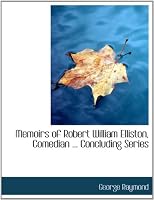 Memoirs of Robert William Elliston, Comedian ... Concluding Series