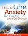 How To Cure Anxiety and Live The Life You Choose How To Cure Anxiety and Live The Life You Choose