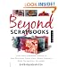 Beyond Scrapbooks: Using Your Scrapbook Supplies to Make Beautiful Cards, Gifts, Books, Journals, Home Decorations and More!