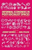 Informal economies in post-socialist spaces : practices, institutions and networks