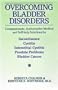 Overcoming Bladder Disorders: Compassionate Authoritative Medical and Self-Help Solutions for Incontinence, Cystitis, Interstitial Cystitis, Prostate