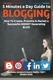 5 Minutes a Day Guide to BLOGGING: How To Create, Promote & Market a Successful Money Generating Blog (Business, Income & Social Media) (Volume 1)