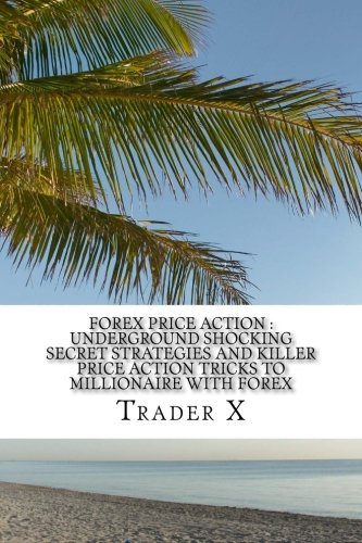 Forex Price Action : Underground Shocking Secret Strategies And Killer Price Action Tricks To Millionaire With Forex: Dump The 9-5, Live Anywhere, Become The New Rich