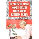 32 Ways to Make Money Online From Your Kitchen Table: Finally Revealed: Profitable Methods You Can Learn Today For Using Your Computer To Make Money From Your Kitchen Table