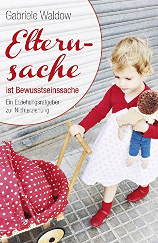Elternsache ist Bewusstseinssache: Ein Erziehungsratgeber zur Nichterziehung (German Edition)