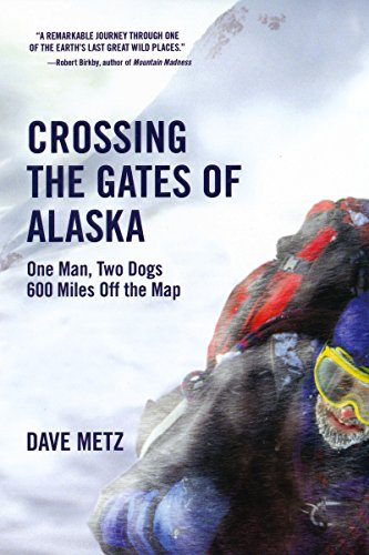 Crossing The Gates of Alaska: One Man, Two Dogs 600 Miles Off the Map