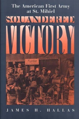 Squandered Victory: The American First Army at St. Mihiel, by James H. Hallas