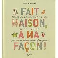 Fait maison, � ma fa�on ! : M�thodes et astuces pour faire soi-m�me condiments, p�tes, pain, p�t�s, terrines, confitures, biscuits, glaces, yaourts...
