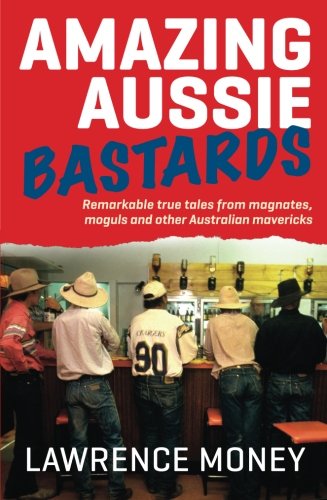 Amazing Aussie Bastards: Remarkable True Tales from Magnates, Moguls and other Australian Mavericks