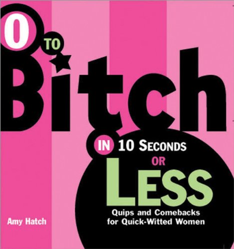 0 to Bitch in 10 Seconds or Less: Quips and Comebacks for Quick-Witted Women