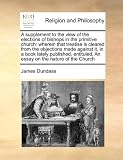 A supplement to the view of the elections of bishops in the primitive church: wherein that treatise is cleared from the objections made against it, in ... An essay on the nature of the Church