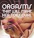 Orgasms That Will Make Her Toes Curl: The Many Amazing Ways to Climax - As Only a Woman Can