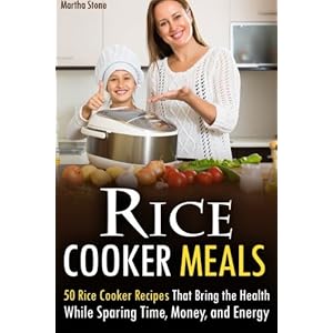 Rice Cooker Meals: 50 Rice Cooker Recipes That Bring the Health While Sparing Time, Money, and Energy