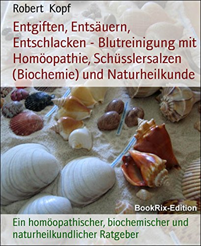 Entgiften, Entsäuern, Entschlacken - Blutreinigung mit Homöopathie, Schüsslersalzen (Biochemie) und Naturheilkunde: Ein homöopathischer, biochemischer und naturheilkundlicher Ratgeber (German Edition)