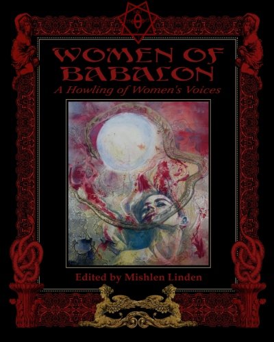 Women of Babalon: A Howling of Women's Voices, by Mishlen Linden, Linda Falorio, Charlotte Rodgers, Lou Hotchkiss Knives, Emma Doeve, Diane Narraway, Geraldine Lambert, Semirani Vine, Lorraine Sherwin, Dianne Mysterieux, Lilith Dorsey, Ayahna Kumarroy, Madeleine Ledespencer, Maegdlyn Morris, Sarah-Jayne Farrer, Sharmon Davidson-Jennings Women of Babalon: A Howling of Women's Voices, by Mishlen Linden, Linda Falorio, Charlotte Rodgers, Lou Hotchkiss Knives, Emma Doeve, Diane Narraway, Geraldine Lambert, Semirani Vine, Lorraine Sherwin, Dianne Mysterieux, Lilith Dorsey, Ayahna Kumarroy, Madeleine Ledespencer, Maegdlyn Morris, Sarah-Jayne Farrer, Sharmon Davidson-Jennings